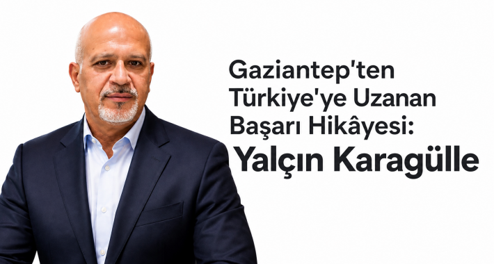 Gaziantep’ten Türkiye’ye Uzanan Başarı Hikâyesi: Yalçın Karagülle