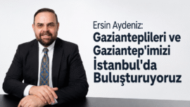 Ersin Aydeniz: Gazianteplileri ve Gaziantep’imizi İstanbul’da Buluşturuyoruz