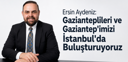 Ersin Aydeniz: Gazianteplileri ve Gaziantep’imizi İstanbul’da Buluşturuyoruz