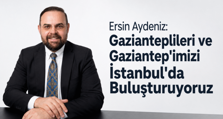 Ersin Aydeniz: Gazianteplileri ve Gaziantep’imizi İstanbul’da Buluşturuyoruz