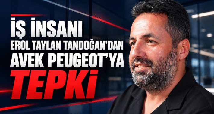 İŞ İNSANI EROL TAYLAN TANDOĞAN’DAN AVEK PEUGEOT’YA TEPKİ